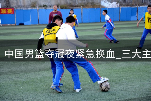 中国男篮夺冠夜紧急换血 三大主力缺席埋下世预赛隐忧