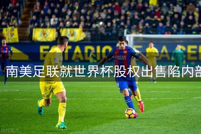 南美足联就世界杯股权出售陷内部分歧 两大协会与巴西同持反对意见