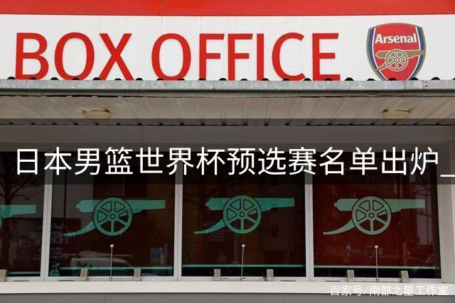 日本男篮世界杯预选赛名单出炉 三大核心球员强势回归