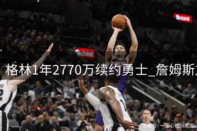 格林1年2770万续约勇士 詹姆斯加盟计划落空后球队保留核心阵容