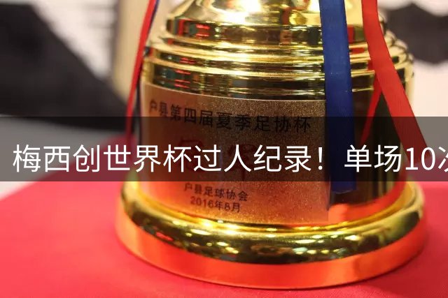 梅西创世界杯过人纪录！单场10次突破英格兰防线登顶
