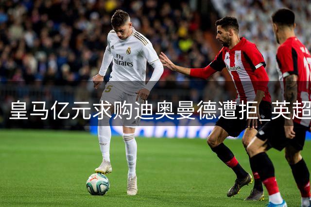 皇马亿元求购迪奥曼德遭拒 英超双雄接触未获球员响应