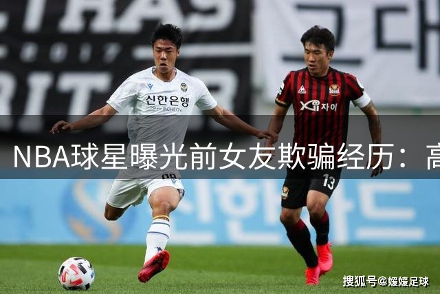 NBA球星曝光前女友欺骗经历：高端伴游疑云引发感情风波