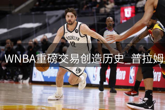 WNBA重磅交易创造历史 普拉姆55场20+刷新火花传奇纪录